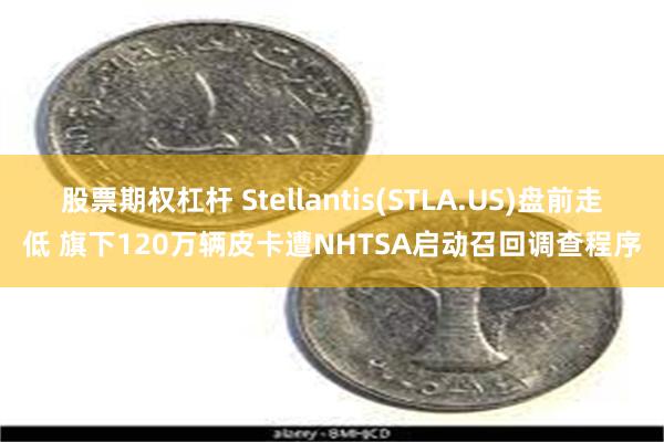 股票期权杠杆 Stellantis(STLA.US)盘前走低 旗下120万辆皮卡遭NHTSA启动召回调查程序