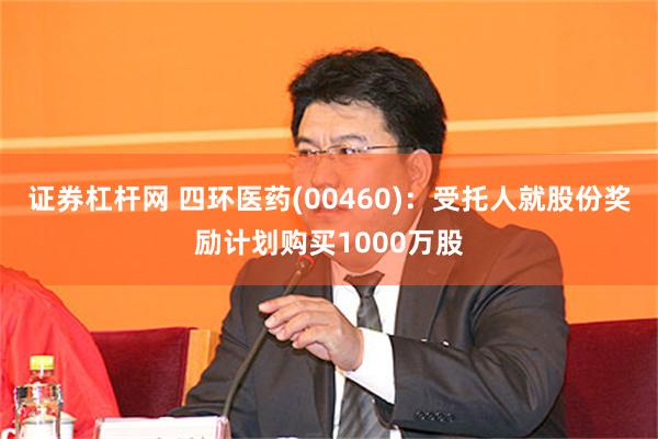 证券杠杆网 四环医药(00460)：受托人就股份奖励计划购买1000万股