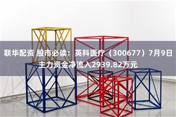 联华配资 股市必读：英科医疗（300677）7月9日主力资金净流入2939.82万元