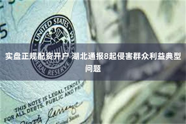 实盘正规配资开户 湖北通报8起侵害群众利益典型问题