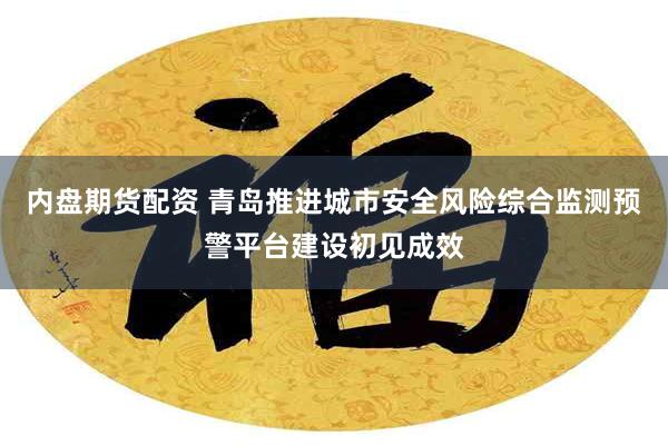 内盘期货配资 青岛推进城市安全风险综合监测预警平台建设初见成效