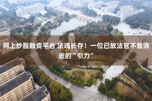 网上炒股融资平台 法魂长存！一位已故法官不曾消逝的“引力”