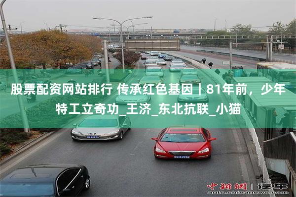 股票配资网站排行 传承红色基因｜81年前，少年特工立奇功_王济_东北抗联_小猫