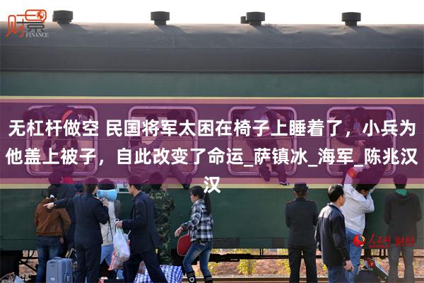 无杠杆做空 民国将军太困在椅子上睡着了，小兵为他盖上被子，自此改变了命运_萨镇冰_海军_陈兆汉