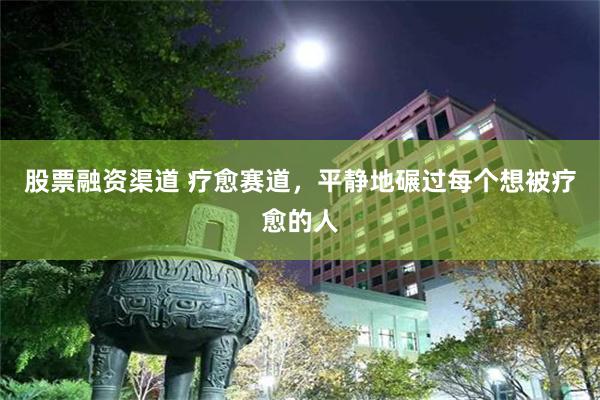 股票融资渠道 疗愈赛道，平静地碾过每个想被疗愈的人
