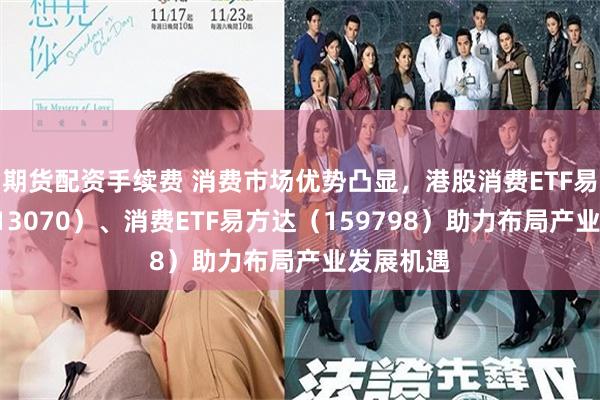 期货配资手续费 消费市场优势凸显，港股消费ETF易方达（513070）、消费ETF易方达（159798）助力布局产业发展机遇