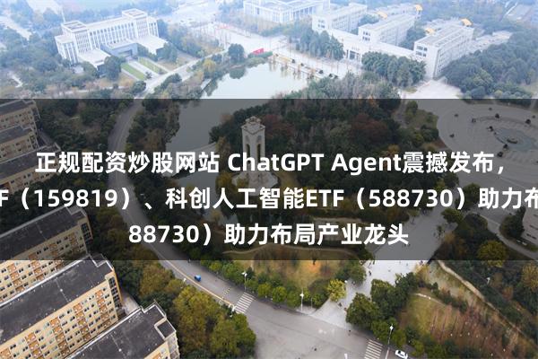 正规配资炒股网站 ChatGPT Agent震撼发布，人工智能ETF（159819）、科创人工智能ETF（588730）助力布局产业龙头
