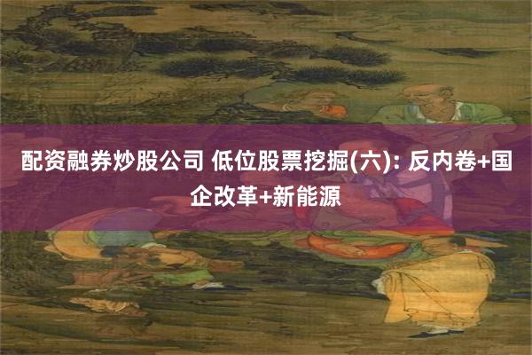 配资融券炒股公司 低位股票挖掘(六): 反内卷+国企改革+新能源