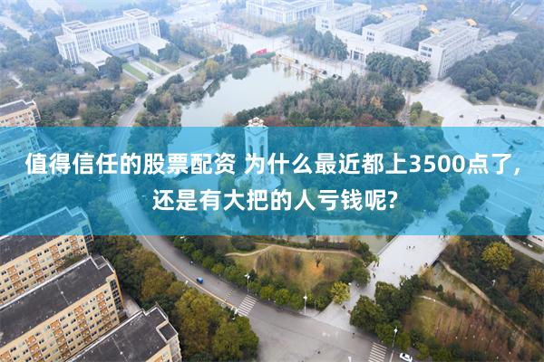 值得信任的股票配资 为什么最近都上3500点了, 还是有大把的人亏钱呢?