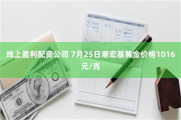 线上盈利配资公司 7月25日潮宏基黄金价格1016元/克