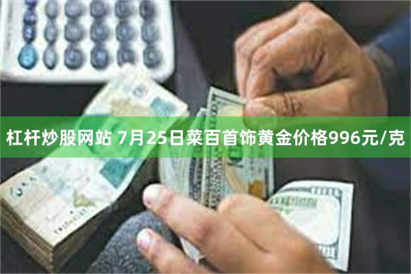 杠杆炒股网站 7月25日菜百首饰黄金价格996元/克