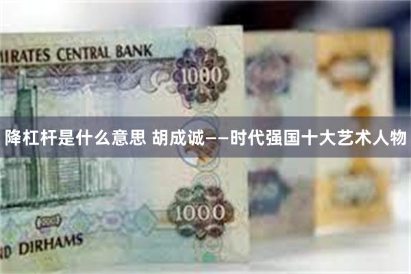降杠杆是什么意思 胡成诚——时代强国十大艺术人物