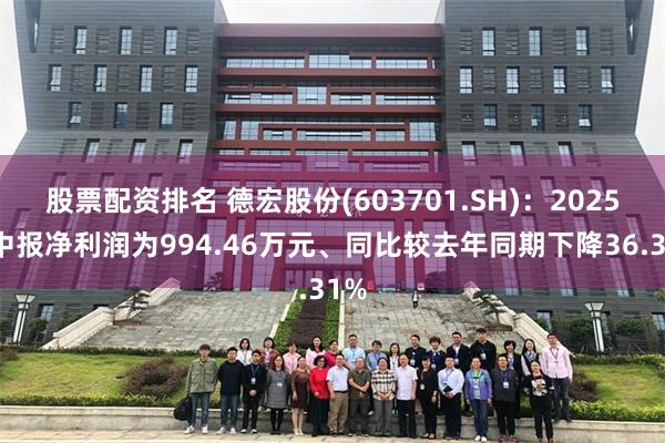 股票配资排名 德宏股份(603701.SH)：2025年中报净利润为994.46万元、同比较去年同期下降36.31%