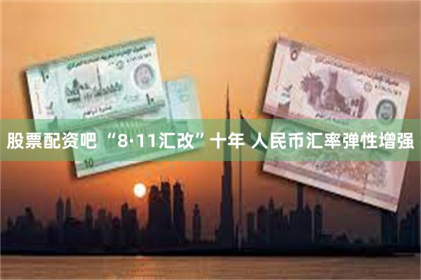 股票配资吧 “8·11汇改”十年 人民币汇率弹性增强