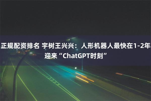 正规配资排名 宇树王兴兴：人形机器人最快在1-2年迎来“ChatGPT时刻”