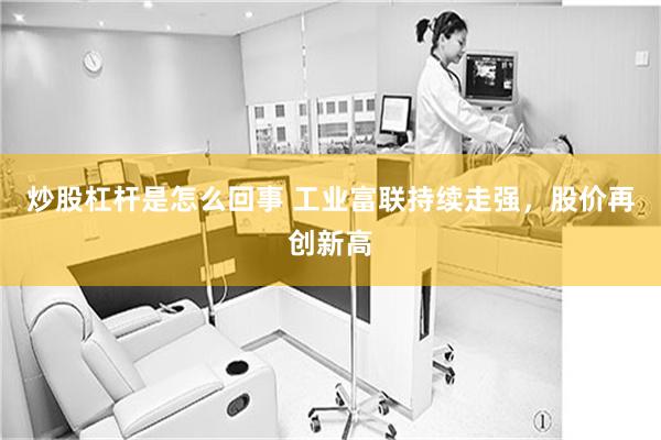 炒股杠杆是怎么回事 工业富联持续走强，股价再创新高