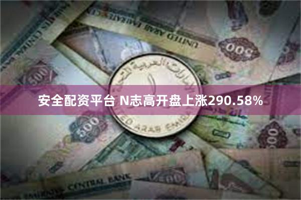 安全配资平台 N志高开盘上涨290.58%