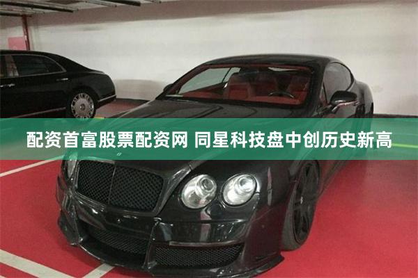 配资首富股票配资网 同星科技盘中创历史新高