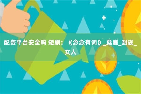 配资平台安全吗 短剧：《念念有词》_桑鹿_封砚_女人
