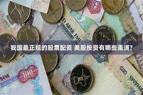我国最正规的股票配资 美股投资有哪些渠道?