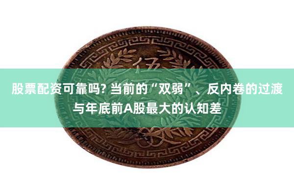 股票配资可靠吗? 当前的“双弱”、反内卷的过渡与年底前A股最大的认知差