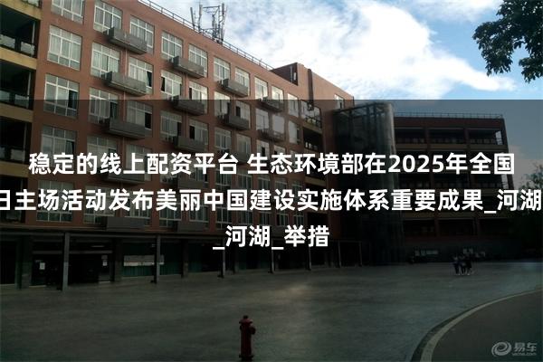 稳定的线上配资平台 生态环境部在2025年全国生态日主场活动发布美丽中国建设实施体系重要成果_河湖_举措