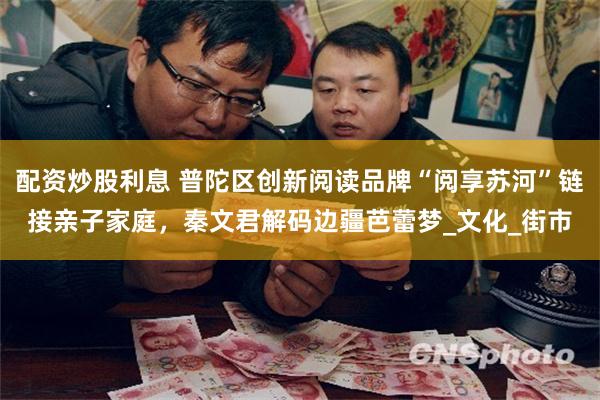 配资炒股利息 普陀区创新阅读品牌“阅享苏河”链接亲子家庭，秦文君解码边疆芭蕾梦_文化_街市
