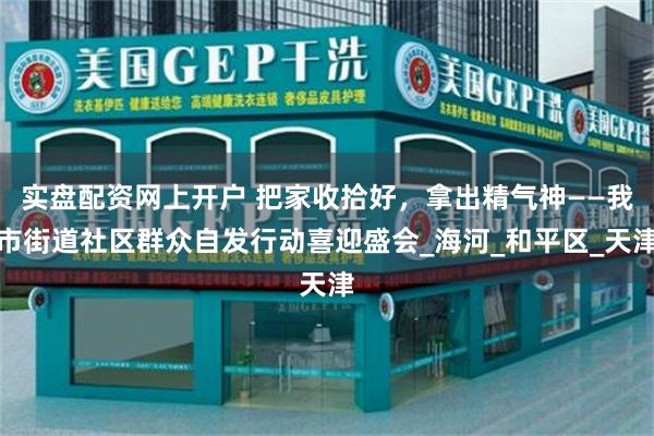 实盘配资网上开户 把家收拾好，拿出精气神——我市街道社区群众自发行动喜迎盛会_海河_和平区_天津