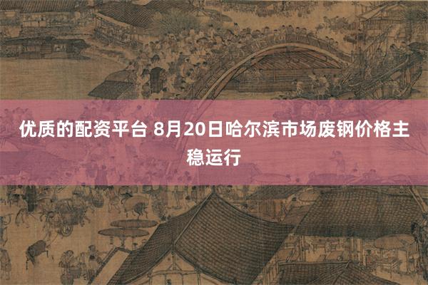 优质的配资平台 8月20日哈尔滨市场废钢价格主稳运行