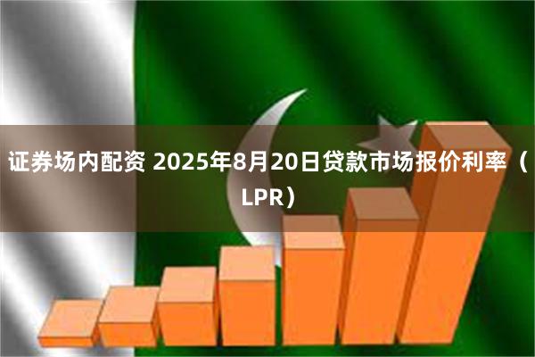 证券场内配资 2025年8月20日贷款市场报价利率（LPR）