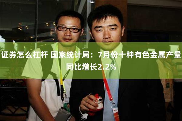 证券怎么杠杆 国家统计局：7月份十种有色金属产量同比增长2.2%