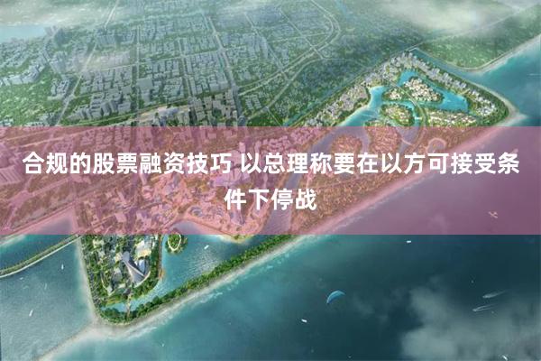 合规的股票融资技巧 以总理称要在以方可接受条件下停战