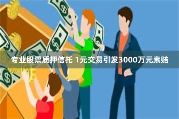 专业股票质押信托 1元交易引发3000万元索赔