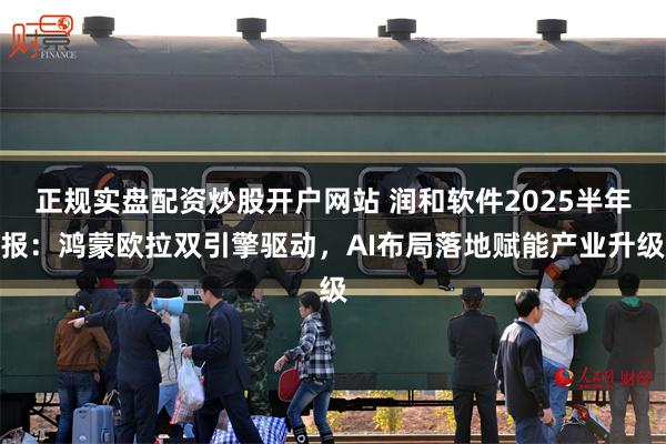 正规实盘配资炒股开户网站 润和软件2025半年报：鸿蒙欧拉双引擎驱动，AI布局落地赋能产业升级