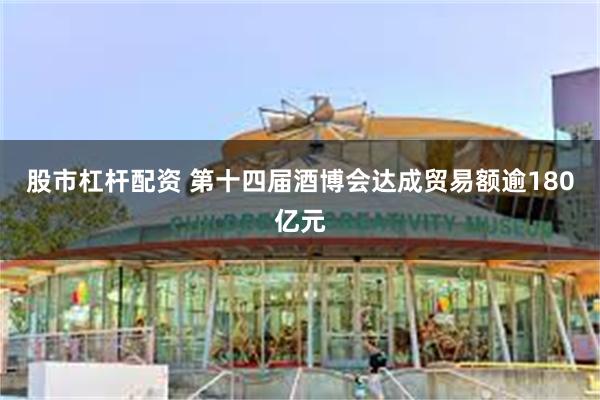 股市杠杆配资 第十四届酒博会达成贸易额逾180亿元