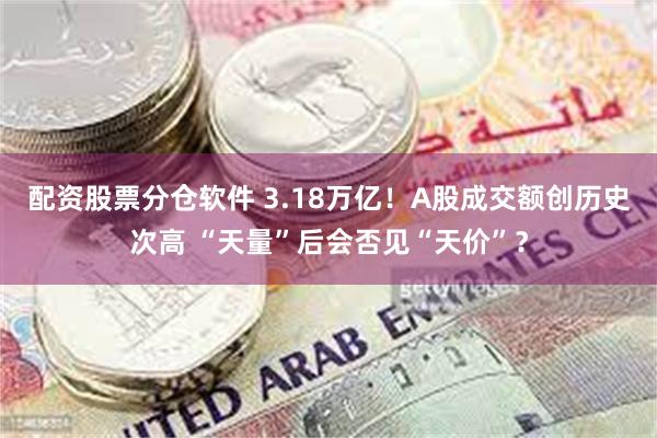 配资股票分仓软件 3.18万亿！A股成交额创历史次高 “天量”后会否见“天价”？