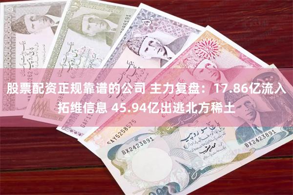 股票配资正规靠谱的公司 主力复盘：17.86亿流入拓维信息 45.94亿出逃北方稀土