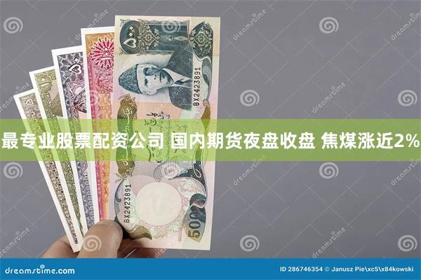 最专业股票配资公司 国内期货夜盘收盘 焦煤涨近2%