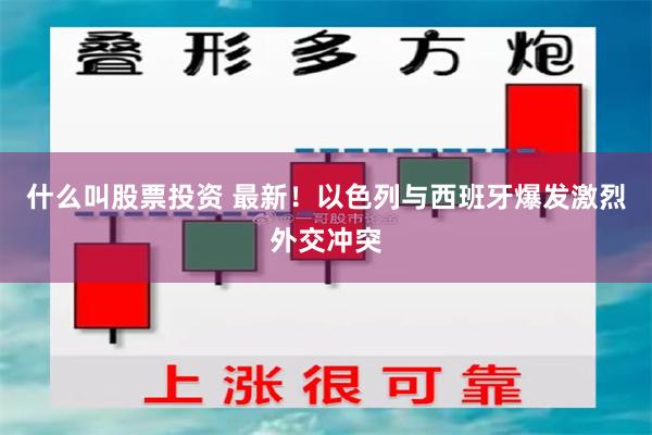 什么叫股票投资 最新！以色列与西班牙爆发激烈外交冲突