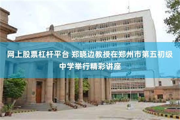 网上股票杠杆平台 郑晓边教授在郑州市第五初级中学举行精彩讲座