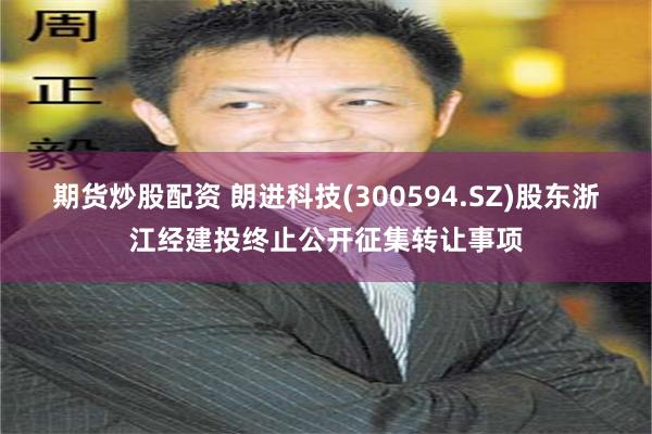 期货炒股配资 朗进科技(300594.SZ)股东浙江经建投终止公开征集转让事项