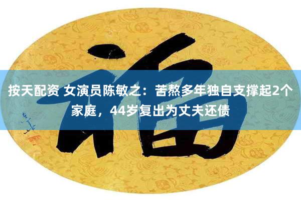 按天配资 女演员陈敏之：苦熬多年独自支撑起2个家庭，44岁复出为丈夫还债