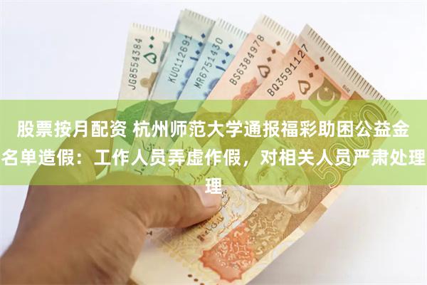 股票按月配资 杭州师范大学通报福彩助困公益金名单造假：工作人员弄虚作假，对相关人员严肃处理