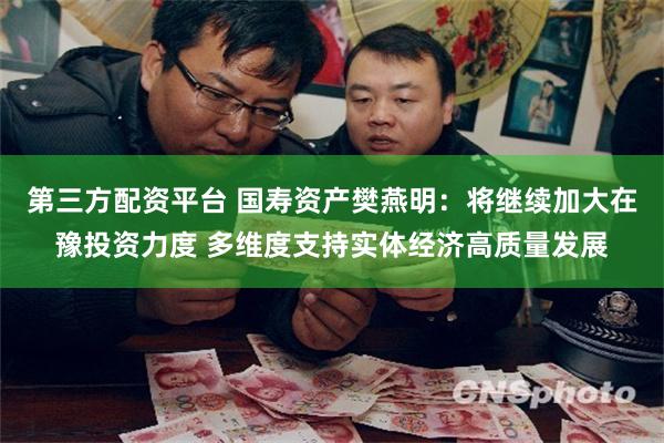 第三方配资平台 国寿资产樊燕明：将继续加大在豫投资力度 多维度支持实体经济高质量发展