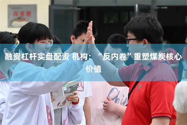 融资杠杆实盘配资 机构:“反内卷”重塑煤炭核心价值