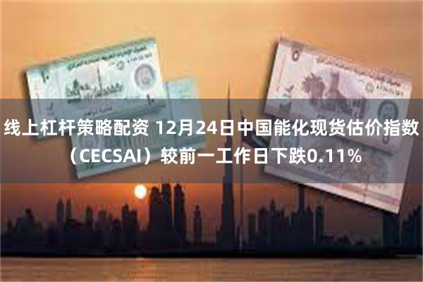 线上杠杆策略配资 12月24日中国能化现货估价指数（CECSAI）较前一工作日下跌0.11%