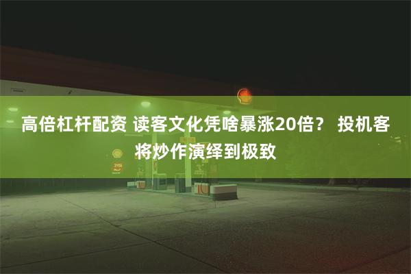 高倍杠杆配资 读客文化凭啥暴涨20倍？ 投机客将炒作演绎到极致