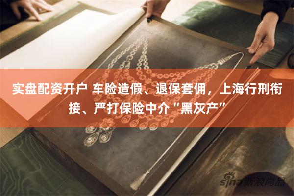 实盘配资开户 车险造假、退保套佣，上海行刑衔接、严打保险中介“黑灰产”