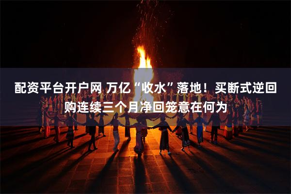 配资平台开户网 万亿“收水”落地！买断式逆回购连续三个月净回笼意在何为