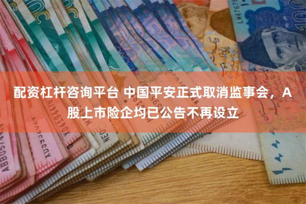 配资杠杆咨询平台 中国平安正式取消监事会，A股上市险企均已公告不再设立